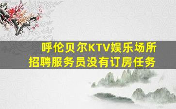 呼伦贝尔KTV娱乐场所招聘服务员没有订房任务