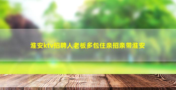 淮安ktv招聘人老板多包住亲招亲带淮安